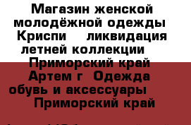 Магазин женской молодёжной одежды “Криспи“ - ликвидация летней коллекции ! - Приморский край, Артем г. Одежда, обувь и аксессуары »    . Приморский край